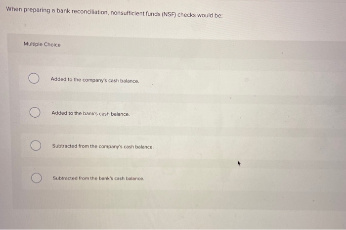  When preparing a bank reconciliation, nonsufficient funds (NSF) checks would be: