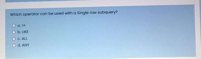  Which operator can be used with a single row subquery? O