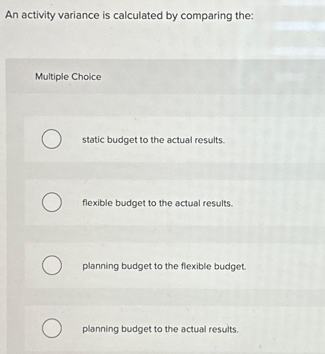  An activity variance is calculated by comparing the: Multiple Choice O