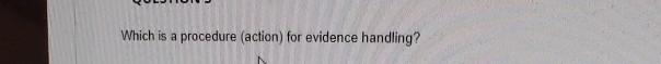  Which is a procedure (action) for evidence handling? Which is a