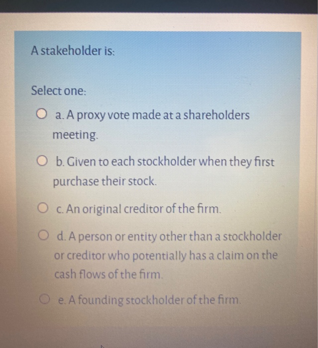 A stakeholder is: Select one: O a. A proxy vote made