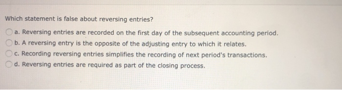  Which statement is false about reversing entries? a. Reversing entries are