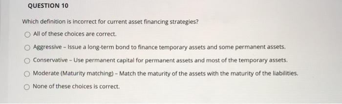  QUESTION 10 Which definition is incorrect for current asset financing strategies?