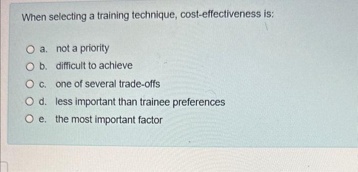 Need Ans ASAP When selecting a training technique, cost-effectiveness is: a. not