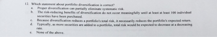 12. Which statement about portfolio diversification is correct? Proper diversification can