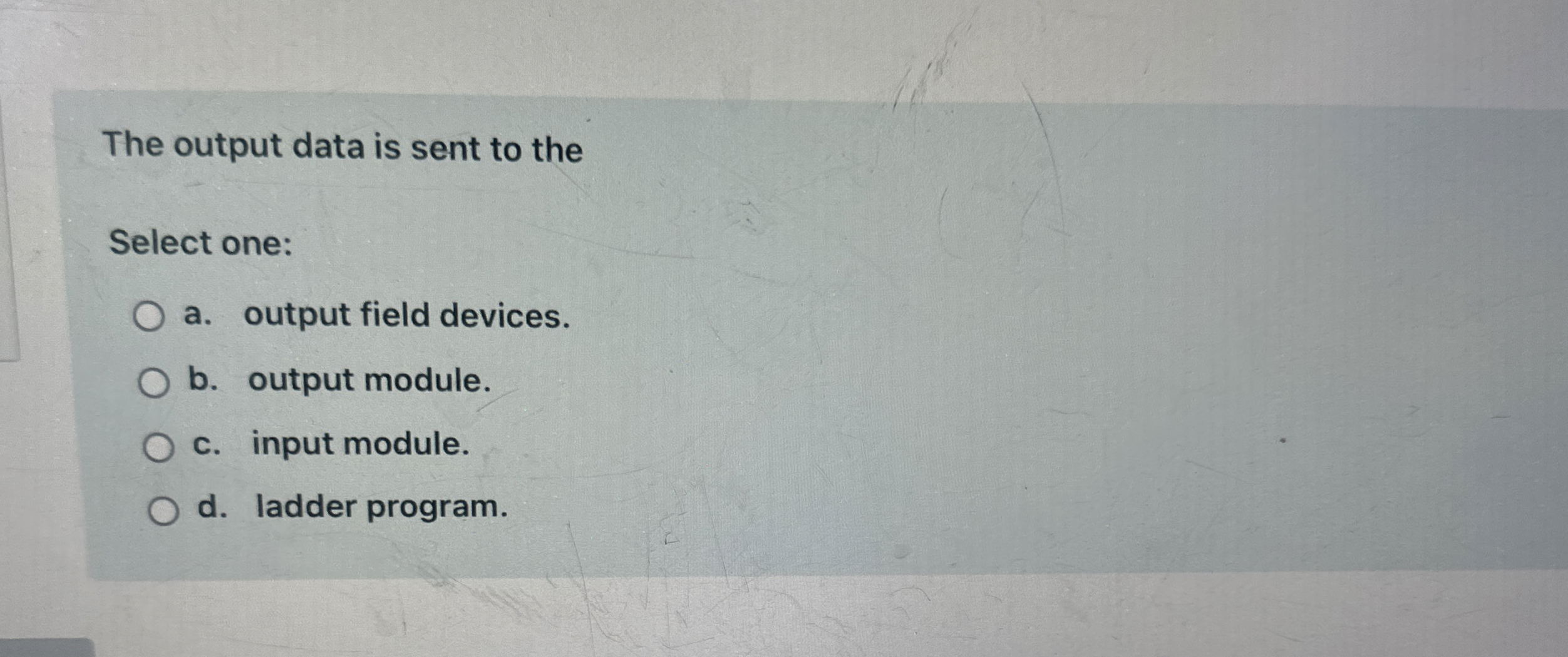  The output data is sent to the Select one: a. output