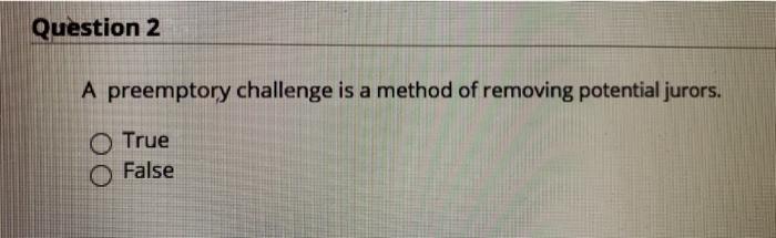  Question 2 A preemptory challenge is a method of removing potential