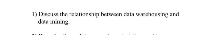  1) Discuss the relationship between data warehousing and data mining