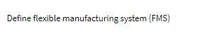 Please answer carefully Define flexible manufacturing system (FMS)