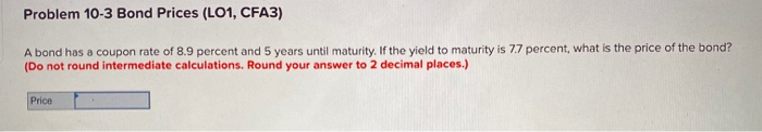  Problem 10-3 Bond Prices (LO1, CFA3) A bond has a coupon