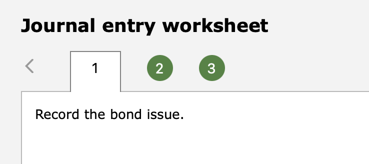 Journal entry worksheet Record the bond issue. Journal entry worksheet Record