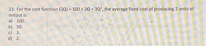  23. For the cost function C(Q)=100+2Q+3Q2, the average fixed cost of