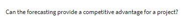  Can the forecasting provide a competitive advantage for a project