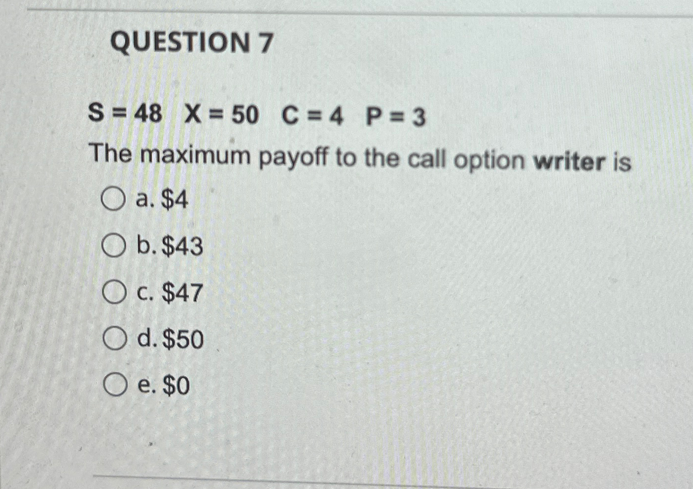  QUESTION 7 S=48,x=50,C=4,P=3 The maximum payoff to the call option writer
