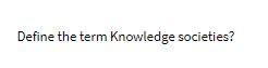  Define the term Knowledge societies