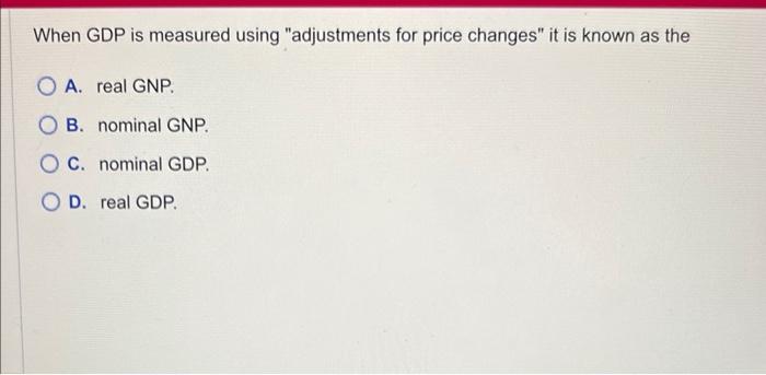  When GDP is measured using "adjustments for price changes" it is