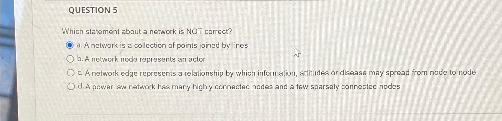  QUESTION 5 Which statement about a network is NOT correct? a.