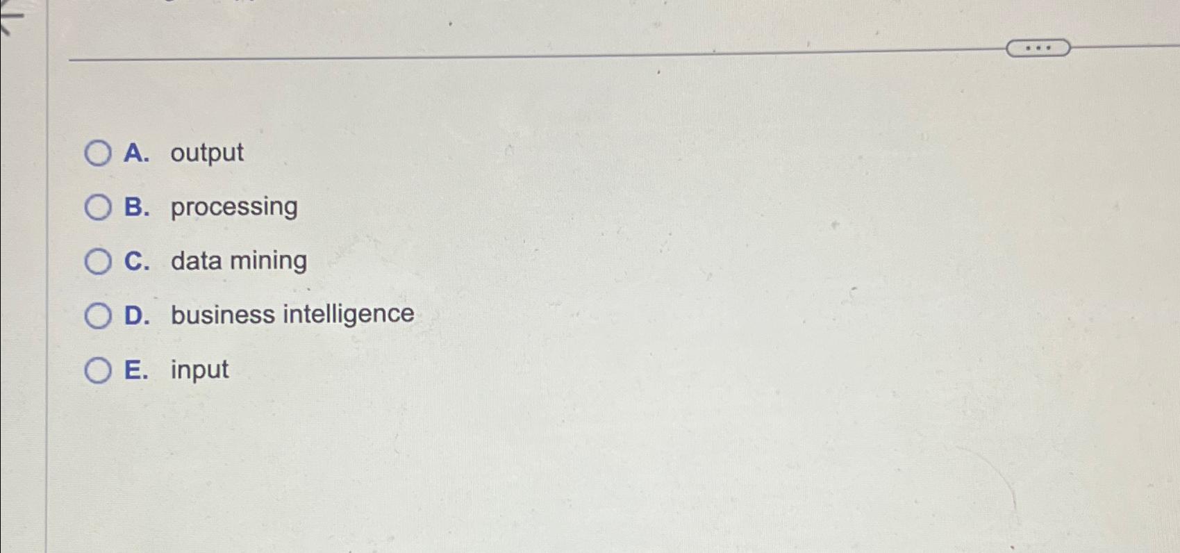  A. output B. processing C. data mining D. business intelligence E.