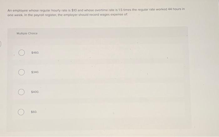  An employee whose regular hourly rate is $10 and whose overtime