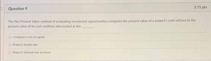  Question 9 3.75 pts The Net Present Value method of evaluating
