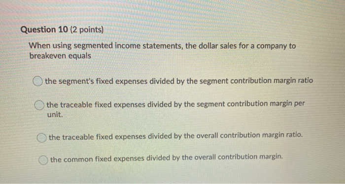  Question 10 (2 points) When using segmented income statements, the dollar