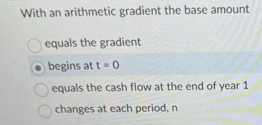  With an arithmetic gradient the base amount equals the gradient begins
