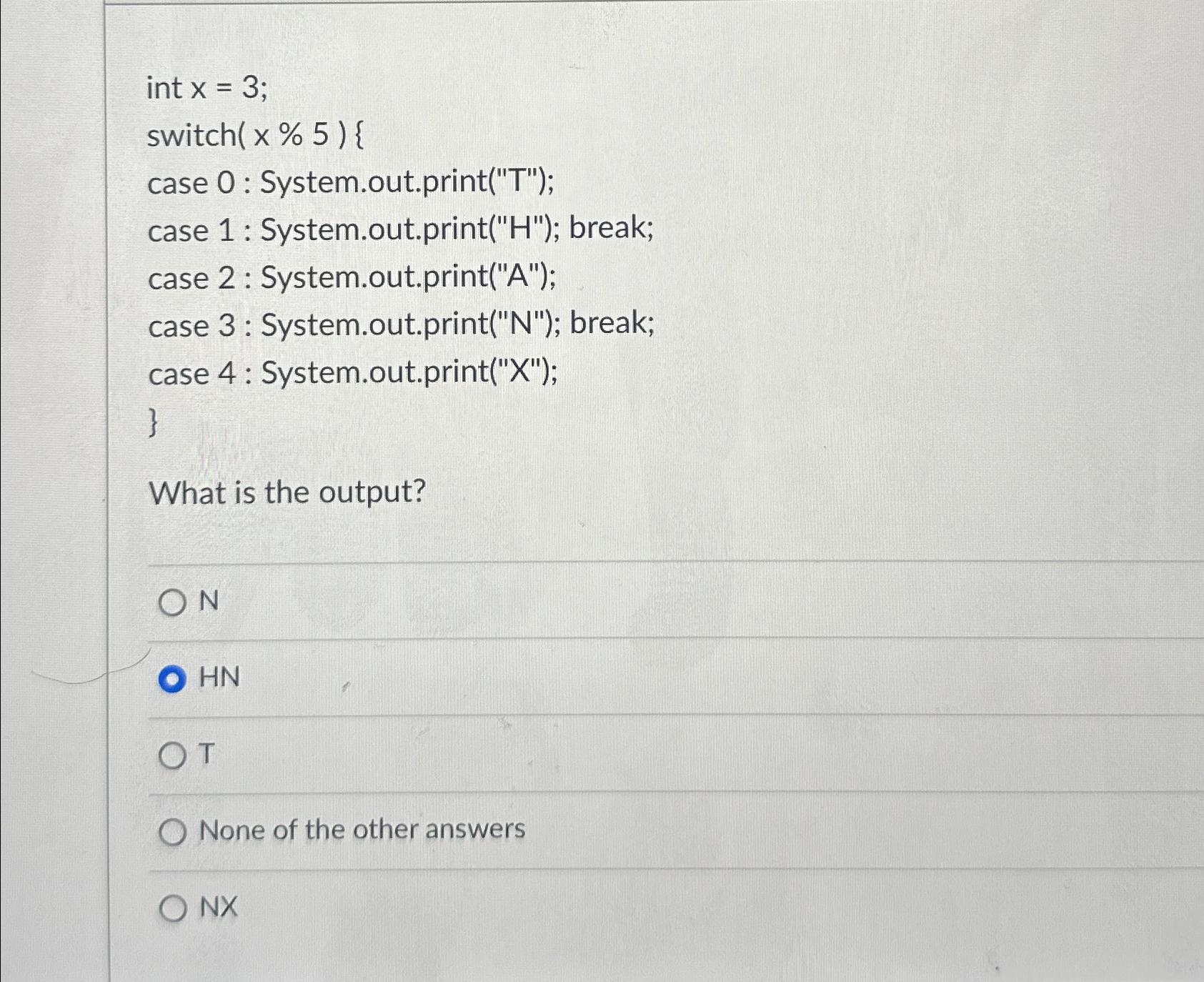  int x=3; case 0 : System.out.print("T"); case 1 : System.out.print("H"); break;