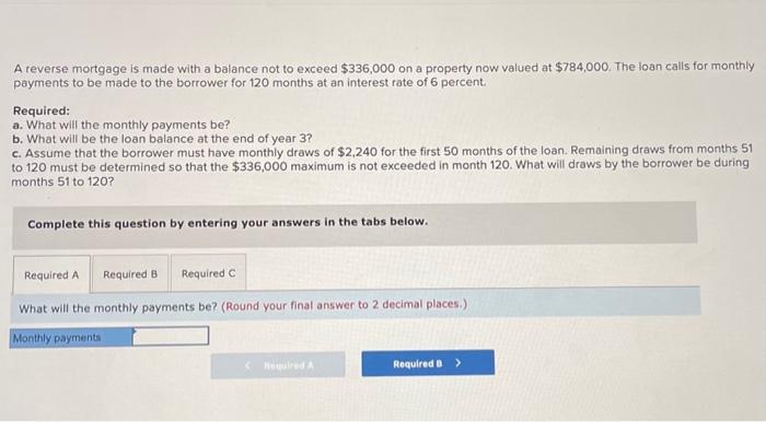 Please answer a, b, and c. A reverse mortgage is made with