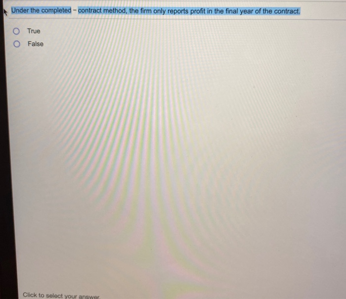  Under the completed - contract method, the firm only reports profit