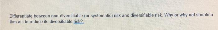  Differentiate between non-diversifiable (or systematic) risk and diversifiable risk. Why or