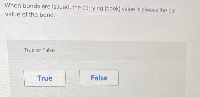  When bonds are issued, the carrying (book) value is always the