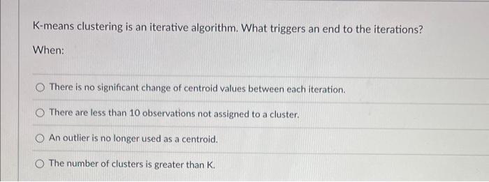  K-means clustering is an iterative algorithm. What triggers an end to