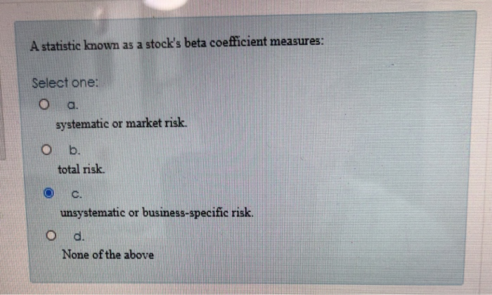  A statistic known as a stock's beta coefficient measures: Select one: