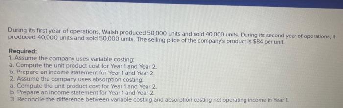 Unit Product Costs and Income Statements (L07-1, L07-2, LO7-3] Walsh Company manufactures