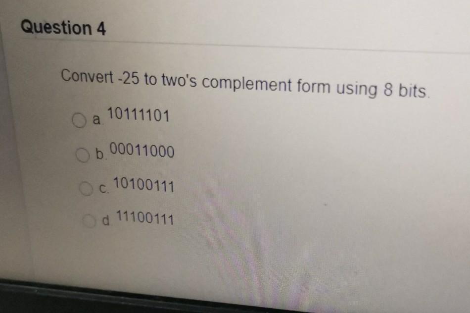  O 0.00011000 Question 4 Convert -25 to two's complement form using