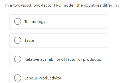  In a two-good, two-factor H-O model, the countries differ in :