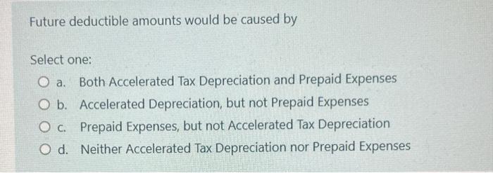 Future deductible amounts would be caused by Select one: a. Both