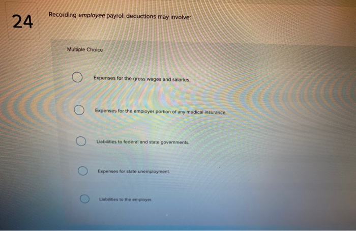  24 Recording employee payroll deductions may involve: Multiple Choice 0 Expenses