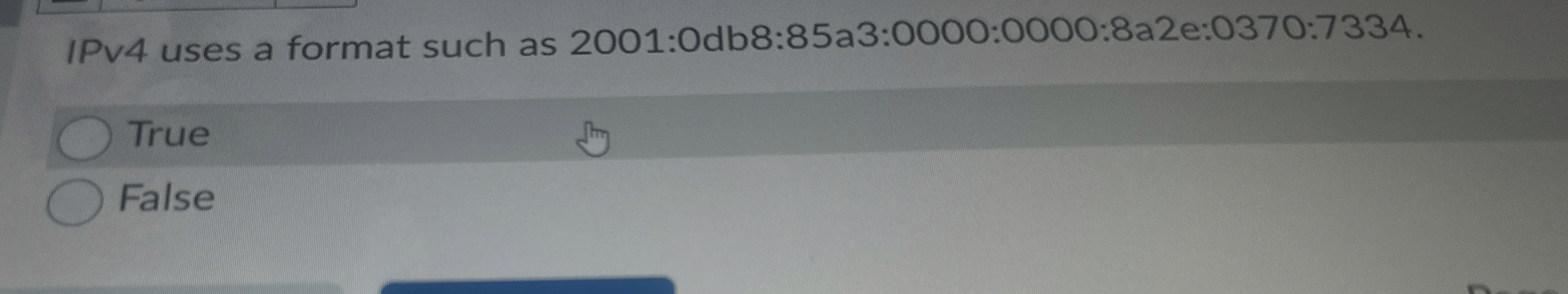  IPv4 uses a format such as 2001:0db8:85a3:0000:0000:8a2e:0370:7334. True False 