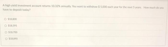 Please help!!! A high yield investment account returns 10.32% annually. You want