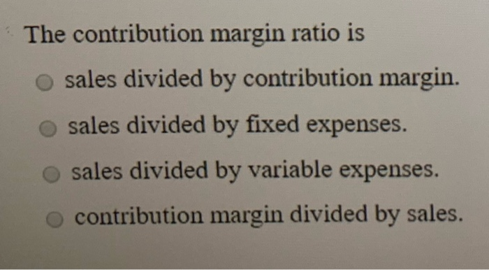  The contribution margin ratio is sales divided by contribution margin. sales