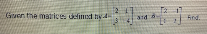  -1 Given the matrices defined by 4 and B Find