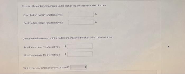  Compute the contribution margin under each of the alternative courses of