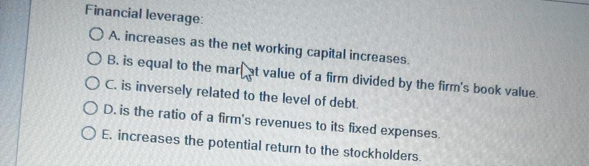 Financial leverage: O A. increases as the net working capital increases.