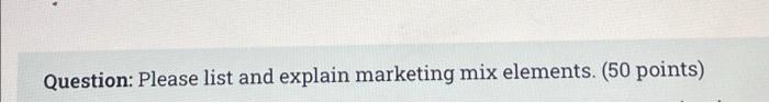 MKT 300 Question: Please list and explain marketing mix elements. (50 points)