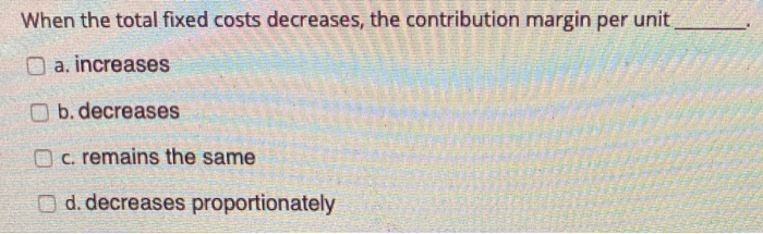  When the total fixed costs decreases, the contribution margin per unit_