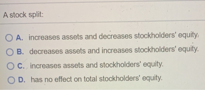  A stock split: O A. increases assets and decreases stockholders' equity: