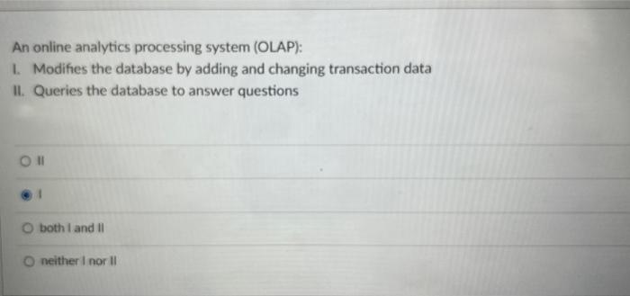  An online analytics processing system (OLAP): I. Modifies the database by