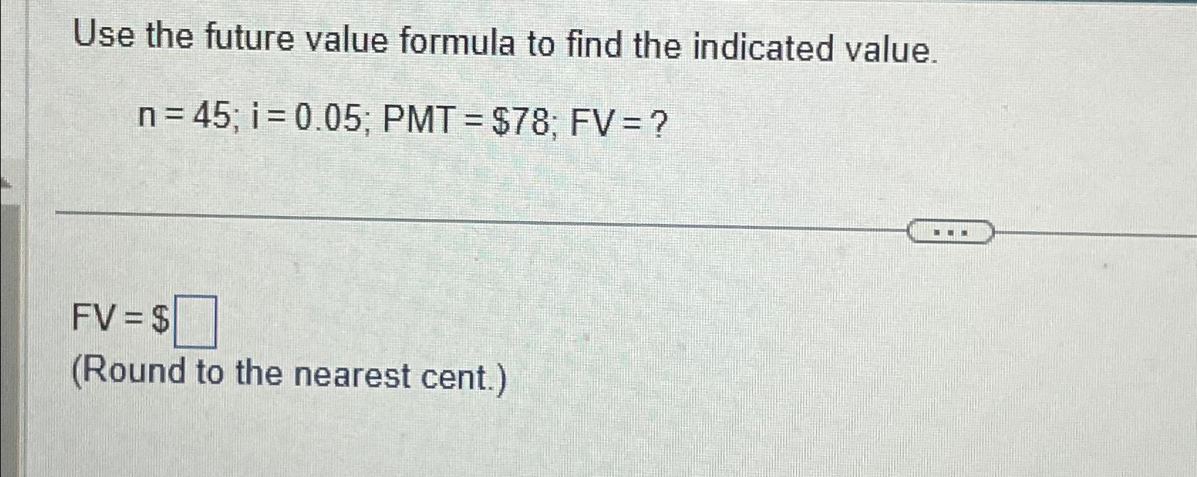  Use the future value formula to find the indicated value. n=45;i=0.05;PMT=$78;FV=