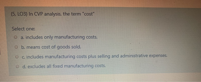  (5, LO3) In CVP analysis, the term "cost" Select one: O
